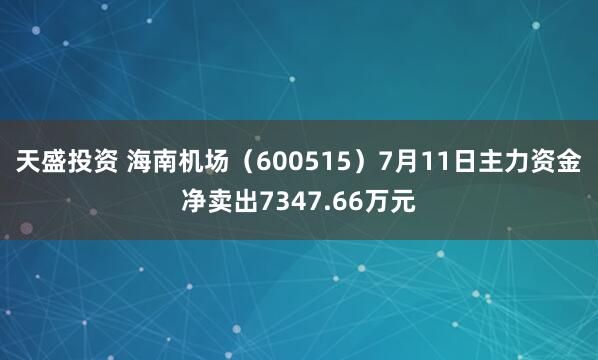 天盛投资 海南机场（600515）7月11日主力资金净卖出7347.66万元