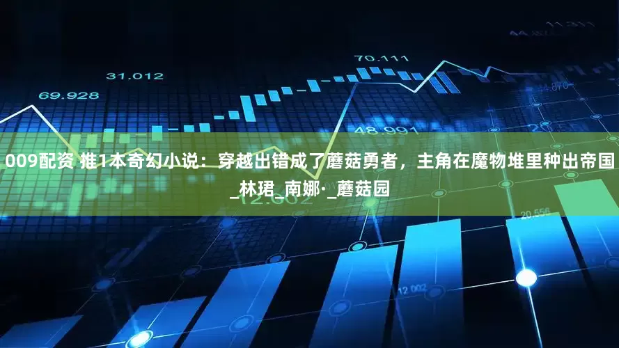 009配资 推1本奇幻小说：穿越出错成了蘑菇勇者，主角在魔物堆里种出帝国_林珺_南娜·_蘑菇园