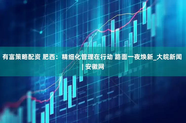 有富策略配资 肥西：精细化管理在行动 路面一夜焕新_大皖新闻 | 安徽网