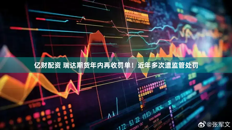 亿财配资 瑞达期货年内再收罚单！近年多次遭监管处罚