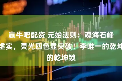 赢牛吧配资 元始法则：魂海石峰藏虚实，灵光四色显突破！李唯一的乾坤锁