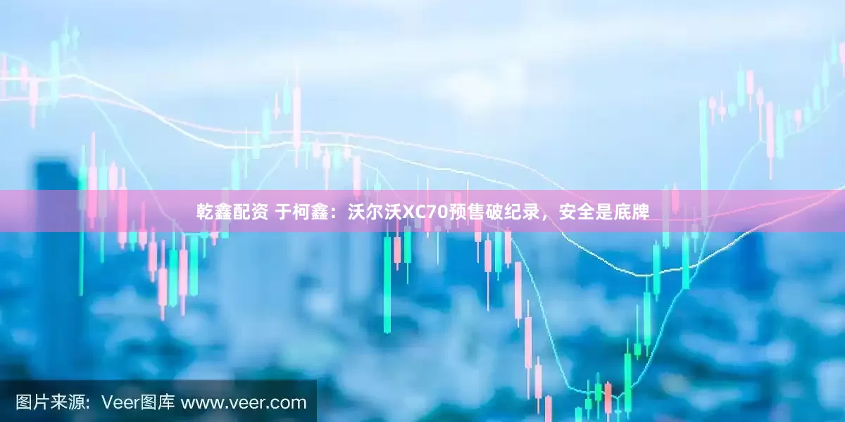 乾鑫配资 于柯鑫：沃尔沃XC70预售破纪录，安全是底牌