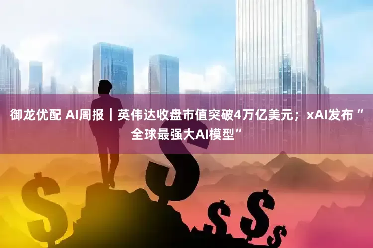 御龙优配 AI周报｜英伟达收盘市值突破4万亿美元；xAI发布“全球最强大AI模型”