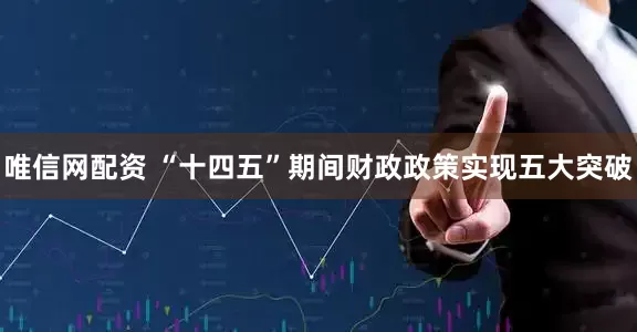 唯信网配资 “十四五”期间财政政策实现五大突破