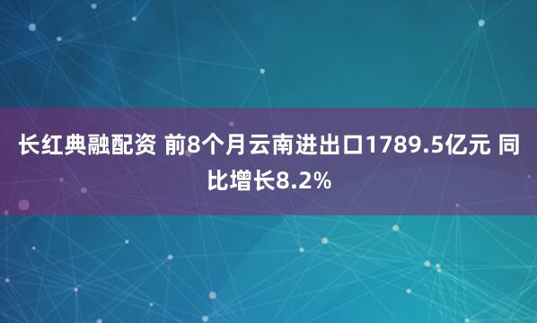 长红典融配资 前8个月云南进出口1789.5亿元 同比增长8.2%
