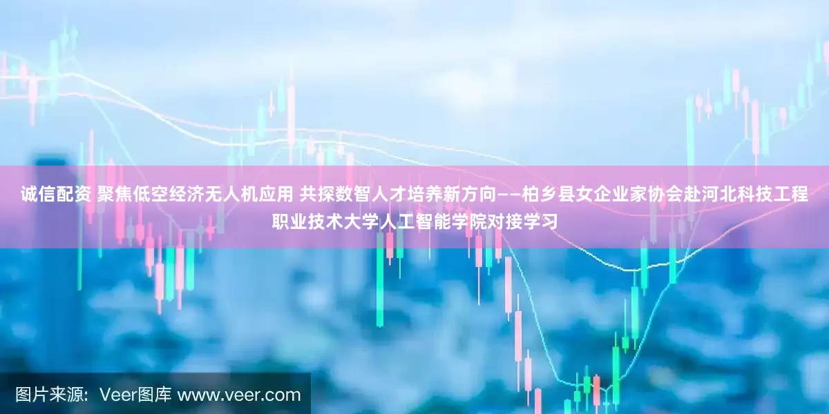 诚信配资 聚焦低空经济无人机应用 共探数智人才培养新方向——柏乡县女企业家协会赴河北科技工程职业技术大学人工智能学院对接学习