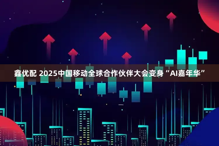 鑫优配 2025中国移动全球合作伙伴大会变身“AI嘉年华”