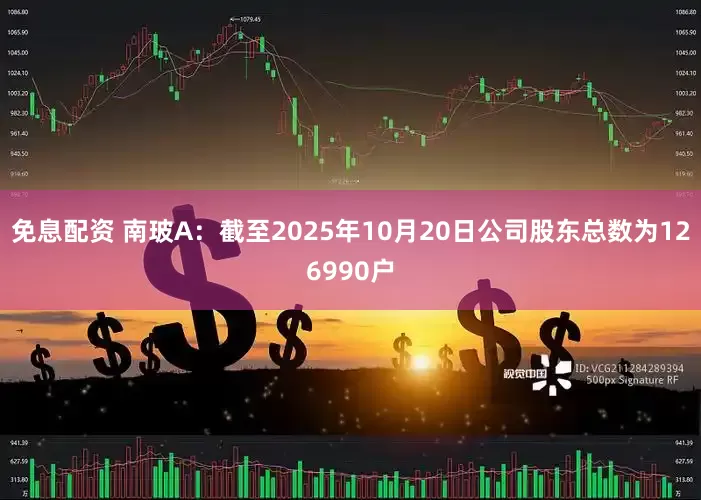 免息配资 南玻A：截至2025年10月20日公司股东总数为126990户