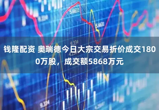 钱隆配资 奥瑞德今日大宗交易折价成交1800万股，成交额5868万元