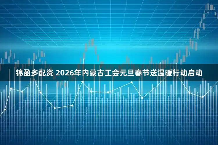 锦盈多配资 2026年内蒙古工会元旦春节送温暖行动启动