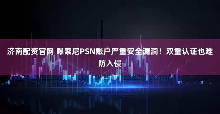 济南配资官网 曝索尼PSN账户严重安全漏洞！双重认证也难防入侵