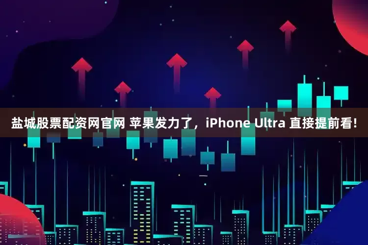 盐城股票配资网官网 苹果发力了，iPhone Ultra 直接提前看!