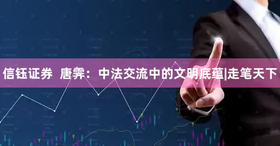 信钰证券  唐霁：中法交流中的文明底蕴|走笔天下