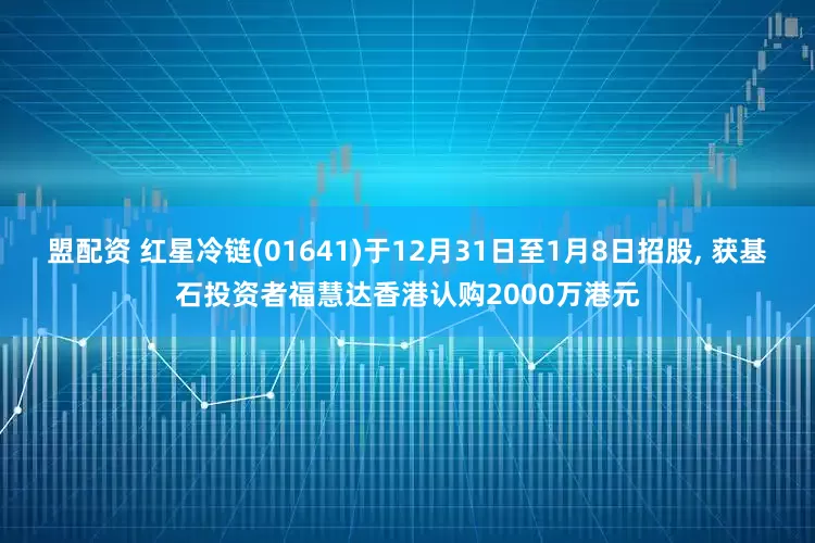 盟配资 红星冷链(01641)于12月31日至1月8日招股, 获基石投资者福慧达香港认购2000万港元