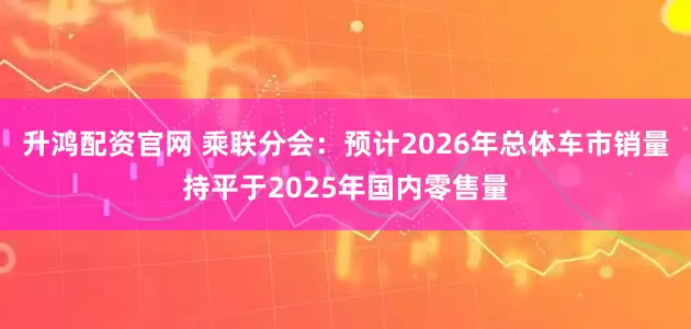 升鸿配资官网 乘联分会：预计2026年总体车市销量持平于2025年国内零售量