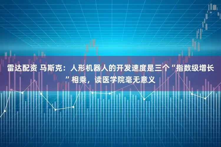 雷达配资 马斯克：人形机器人的开发速度是三个“指数级增长”相乘，读医学院毫无意义