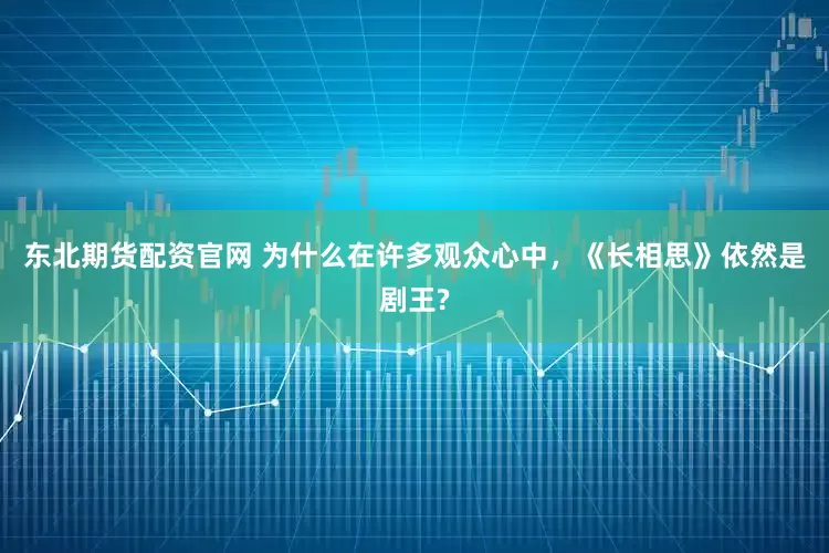 东北期货配资官网 为什么在许多观众心中，《长相思》依然是剧王?