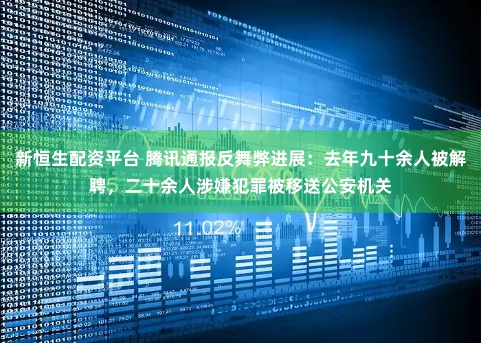新恒生配资平台 腾讯通报反舞弊进展：去年九十余人被解聘，二十余人涉嫌犯罪被移送公安机关