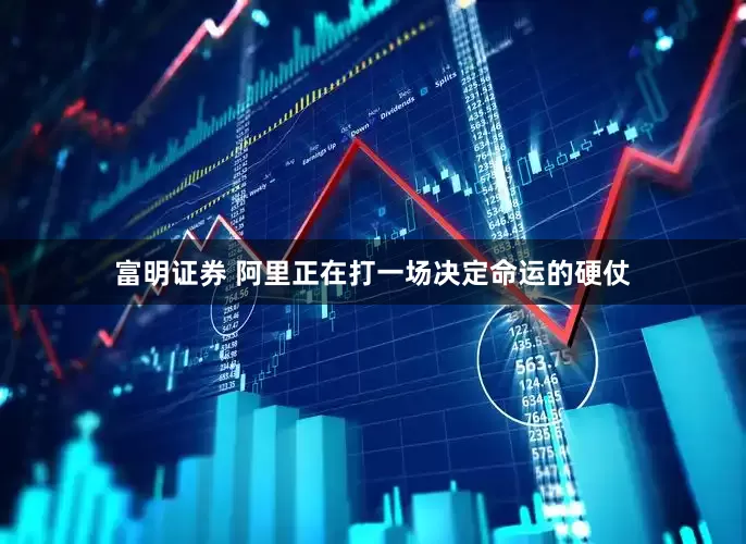 富明证券 阿里正在打一场决定命运的硬仗