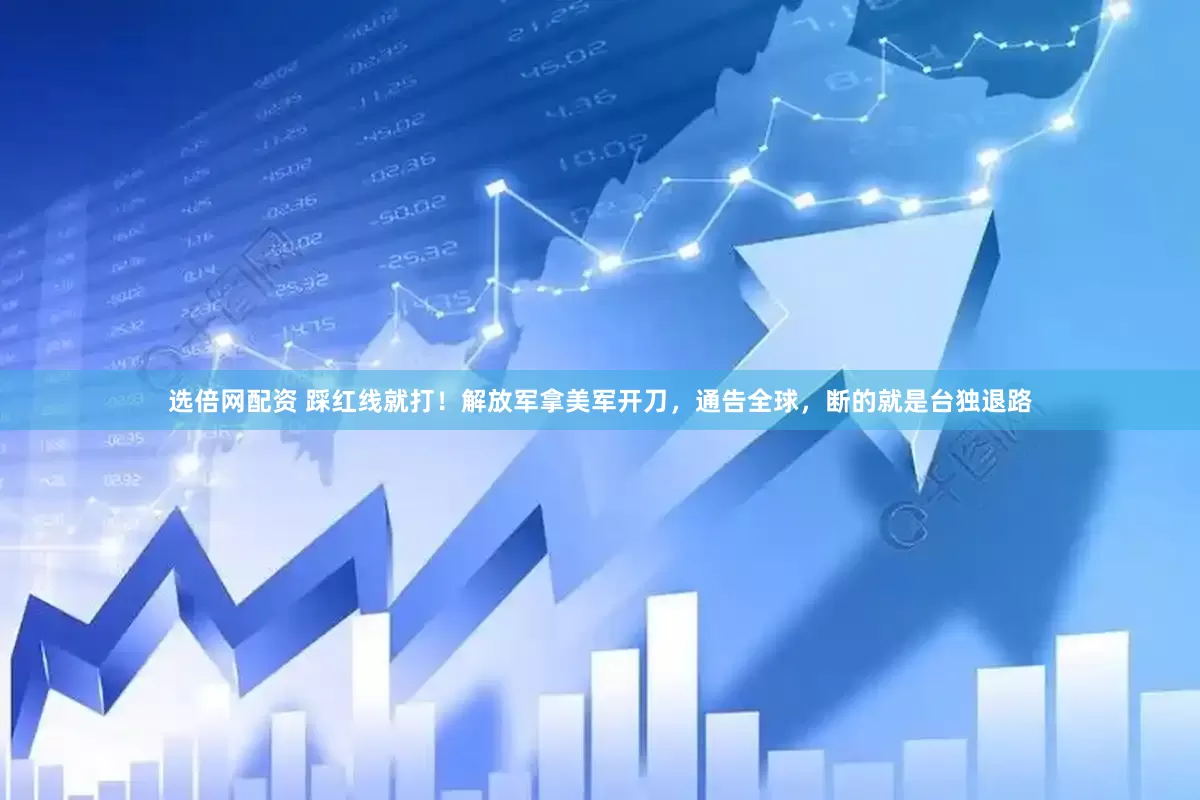 选倍网配资 踩红线就打！解放军拿美军开刀，通告全球，断的就是台独退路